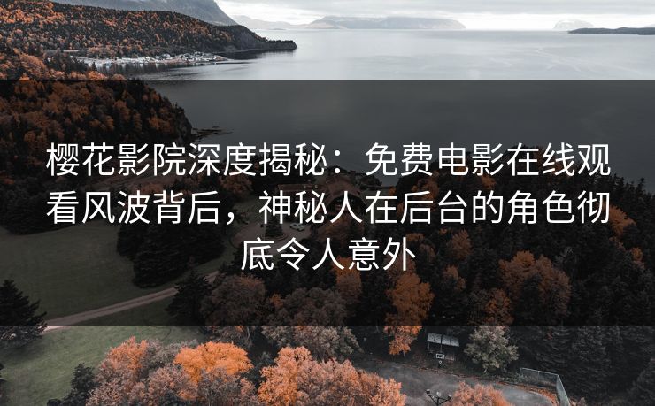 樱花影院深度揭秘：免费电影在线观看风波背后，神秘人在后台的角色彻底令人意外