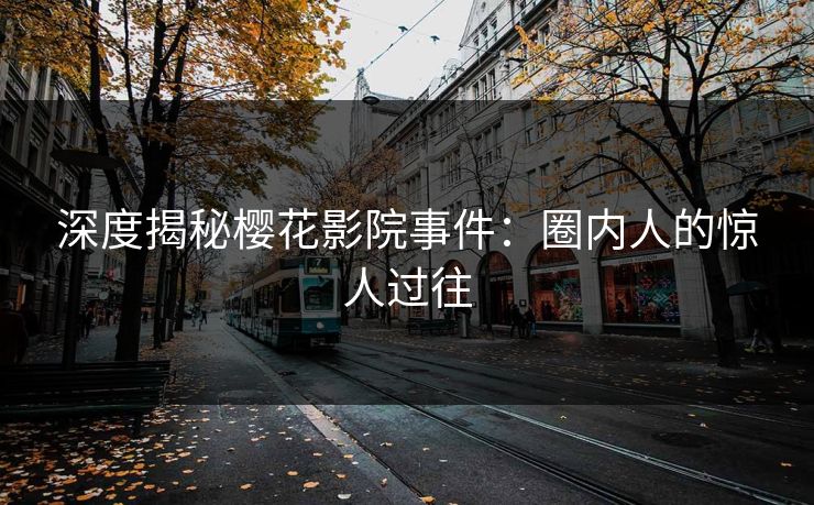 深度揭秘樱花影院事件：圈内人的惊人过往