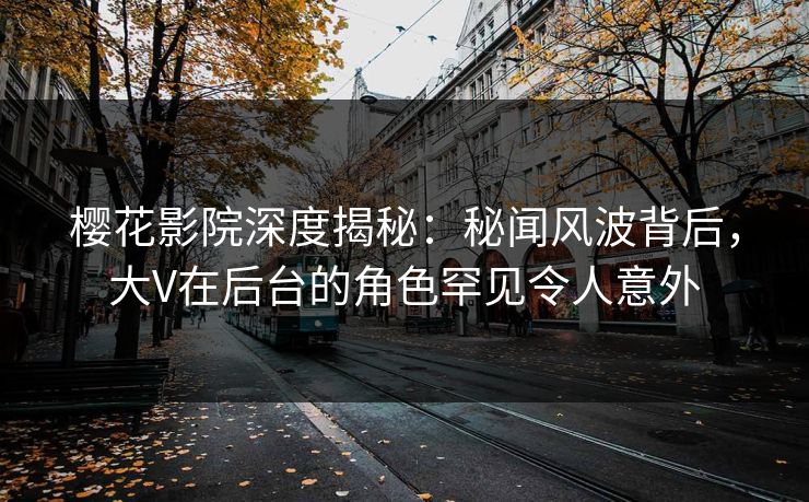 樱花影院深度揭秘：秘闻风波背后，大V在后台的角色罕见令人意外