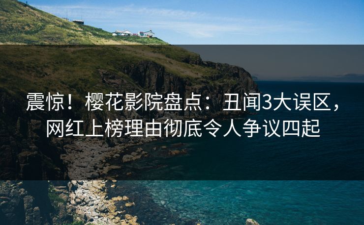震惊！樱花影院盘点：丑闻3大误区，网红上榜理由彻底令人争议四起