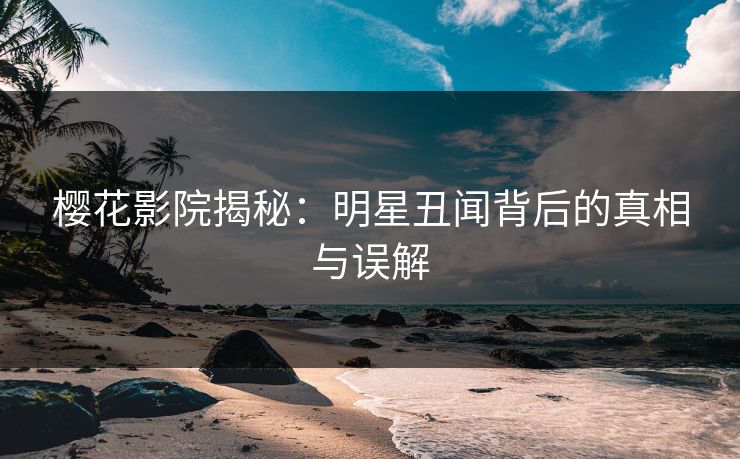 樱花影院揭秘：明星丑闻背后的真相与误解