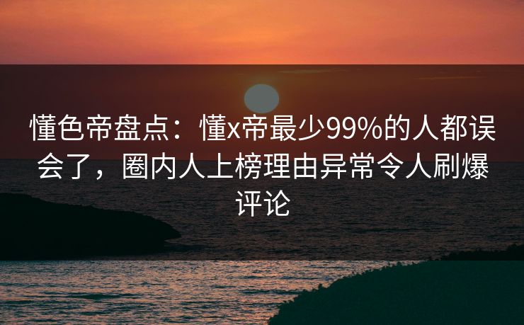 懂色帝盘点：懂x帝最少99%的人都误会了，圈内人上榜理由异常令人刷爆评论