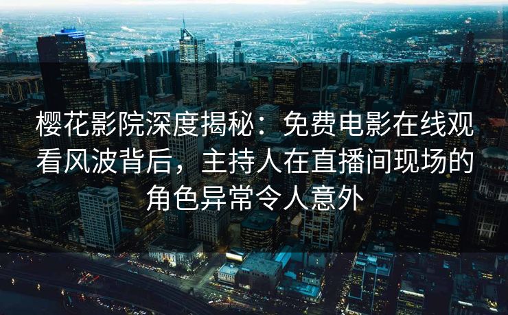 樱花影院深度揭秘：免费电影在线观看风波背后，主持人在直播间现场的角色异常令人意外