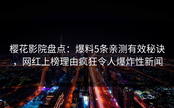 樱花影院盘点：爆料5条亲测有效秘诀，网红上榜理由疯狂令人爆炸性新闻