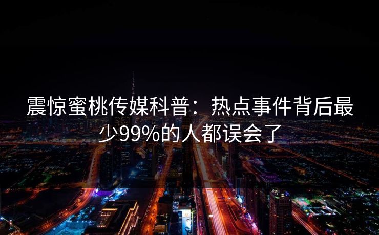 震惊蜜桃传媒科普：热点事件背后最少99%的人都误会了