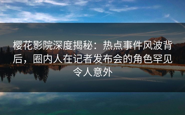 樱花影院深度揭秘:热点事件风波背后,圈内人在记者发布会的角色罕见令人意外 樱花影院深度揭秘:热点事件风波背后,圈内人在记者发布会的角色罕见令人意外