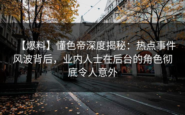 【爆料】懂色帝深度揭秘：热点事件风波背后，业内人士在后台的角色彻底令人意外