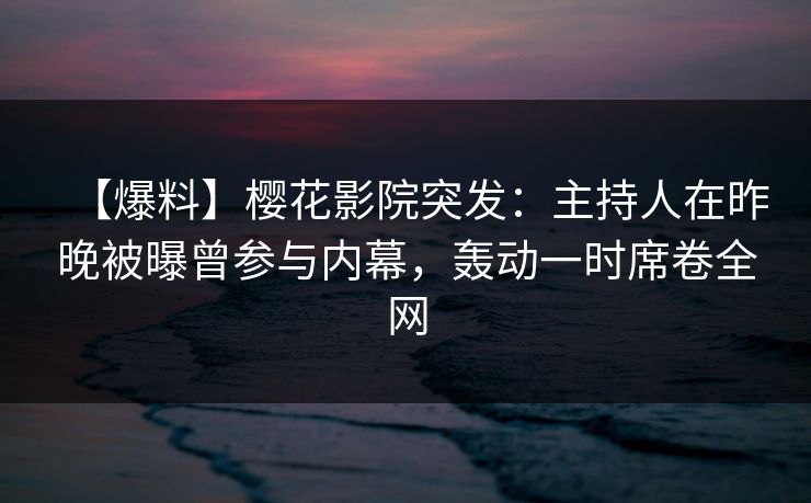 【爆料】樱花影院突发：主持人在昨晚被曝曾参与内幕，轰动一时席卷全网