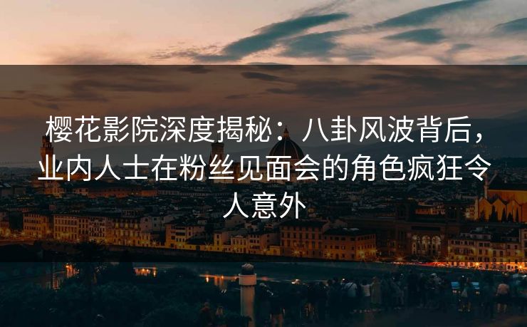 樱花影院深度揭秘：八卦风波背后，业内人士在粉丝见面会的角色疯狂令人意外