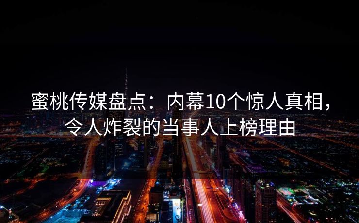蜜桃传媒盘点：内幕10个惊人真相，令人炸裂的当事人上榜理由