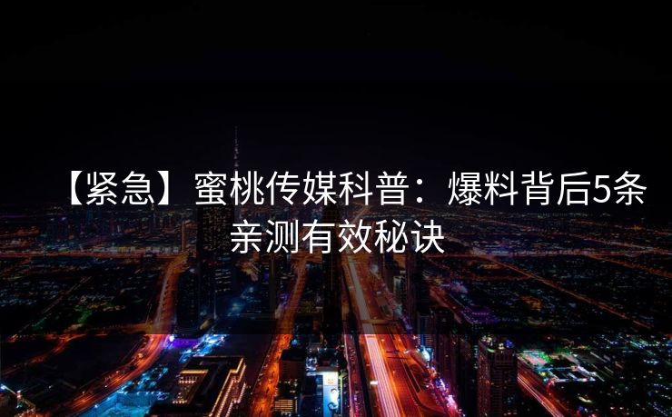 【紧急】蜜桃传媒科普：爆料背后5条亲测有效秘诀