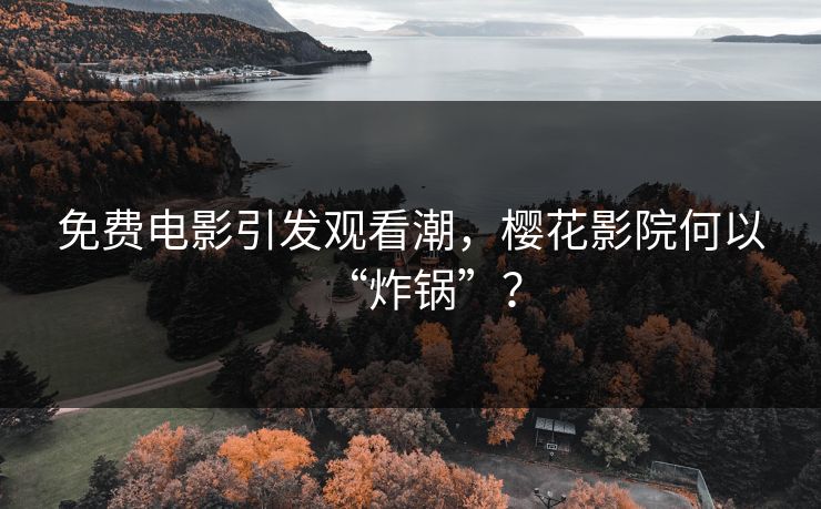 免费电影引发观看潮，樱花影院何以“炸锅”？