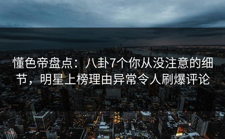 懂色帝盘点:八卦7个你从没注意的细节,明星上榜理由异常令人刷爆评论 懂色帝盘点:八卦7个你从没注意的细节,明星上榜理由异常令人刷爆评论
