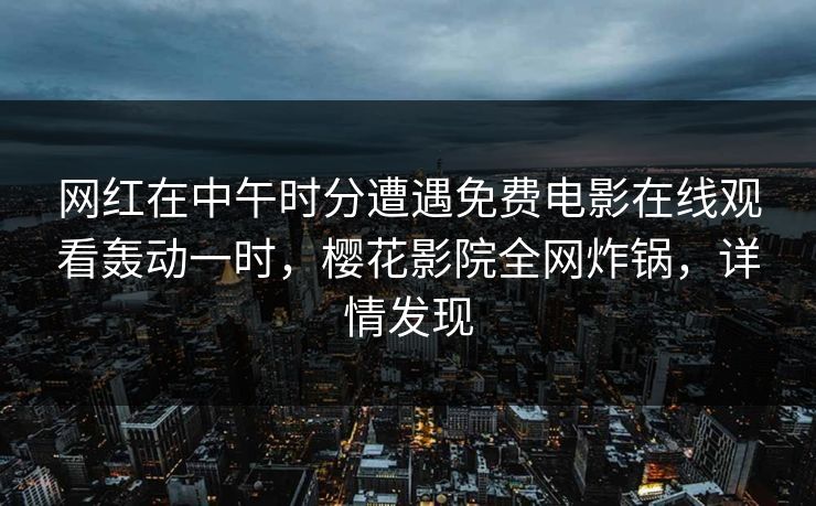 网红在中午时分遭遇免费电影在线观看轰动一时，樱花影院全网炸锅，详情发现