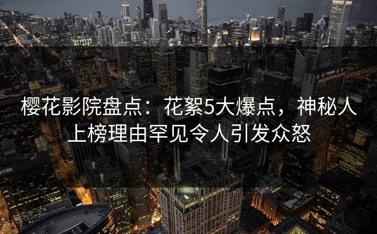 樱花影院盘点：花絮5大爆点，神秘人上榜理由罕见令人引发众怒