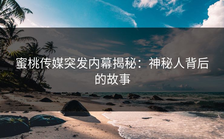 蜜桃传媒突发内幕揭秘：神秘人背后的故事