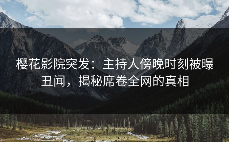 樱花影院突发：主持人傍晚时刻被曝丑闻，揭秘席卷全网的真相