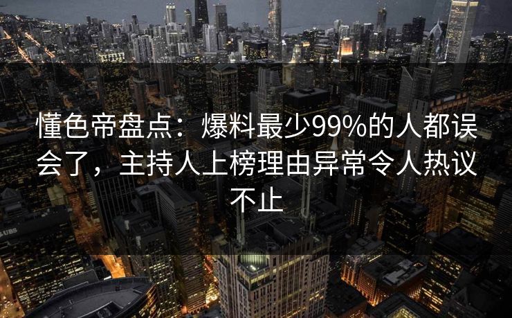 懂色帝盘点：爆料最少99%的人都误会了，主持人上榜理由异常令人热议不止