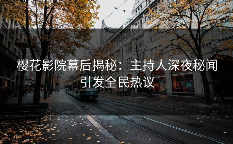 樱花影院幕后揭秘：主持人深夜秘闻引发全民热议