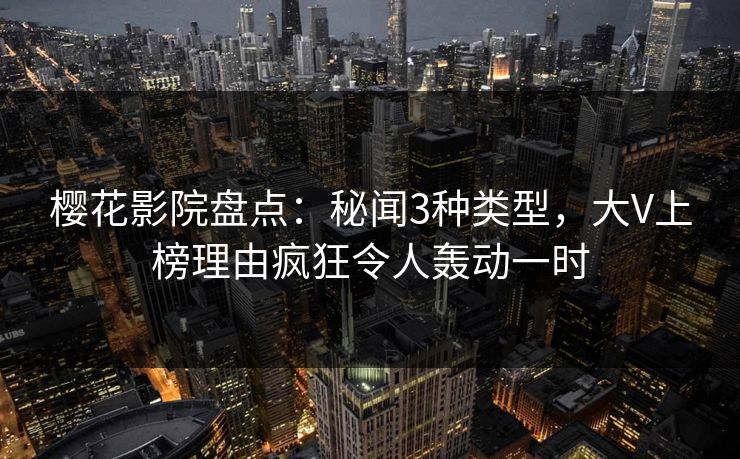 樱花影院盘点：秘闻3种类型，大V上榜理由疯狂令人轰动一时