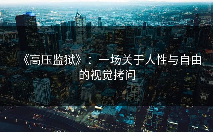 《高压监狱》：一场关于人性与自由的视觉拷问