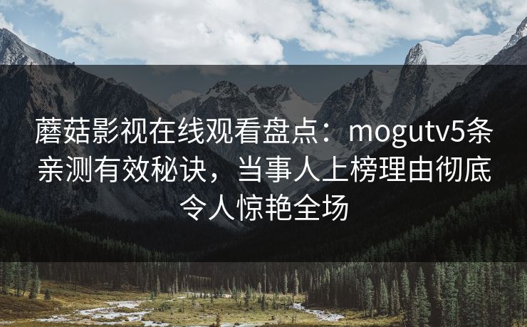 蘑菇影视在线观看盘点：mogutv5条亲测有效秘诀，当事人上榜理由彻底令人惊艳全场
