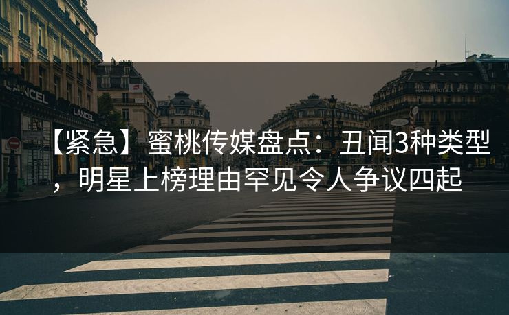 【紧急】蜜桃传媒盘点：丑闻3种类型，明星上榜理由罕见令人争议四起