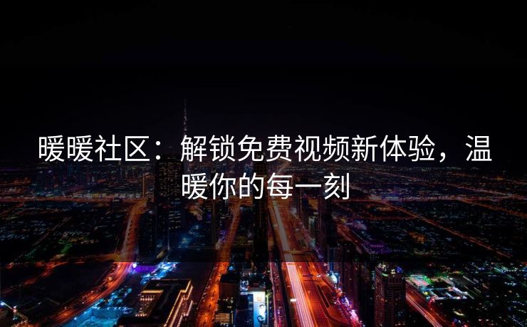 暖暖社区：解锁免费视频新体验，温暖你的每一刻