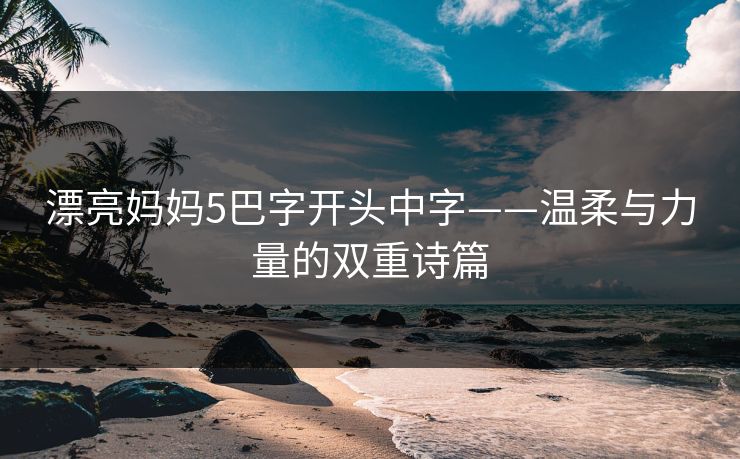 漂亮妈妈5巴字开头中字——温柔与力量的双重诗篇