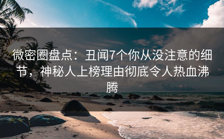 微密圈盘点：丑闻7个你从没注意的细节，神秘人上榜理由彻底令人热血沸腾