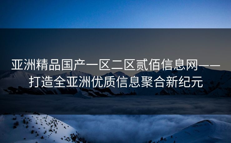 亚洲精品国产一区二区贰佰信息网——打造全亚洲优质信息聚合新纪元