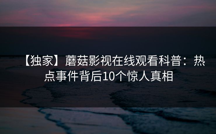 【独家】蘑菇影视在线观看科普:热点事件背后10个惊人真相 【独家】蘑菇影视在线观看科普:热点事件背后10个惊人真相