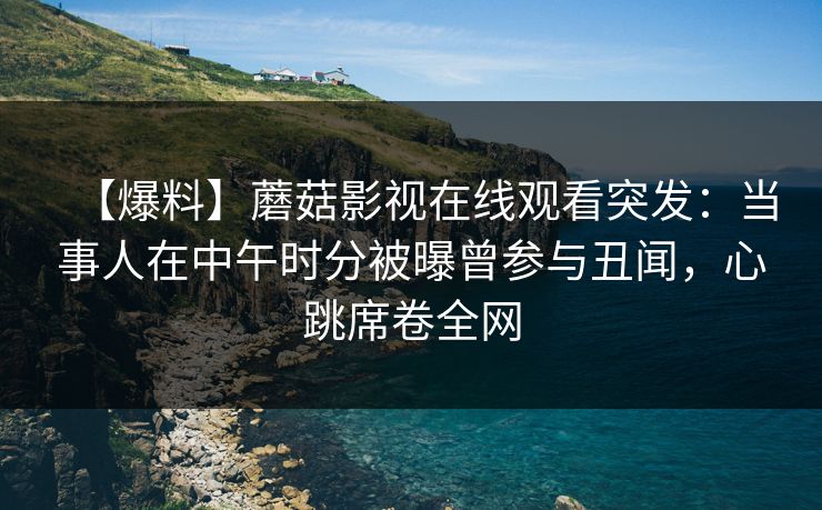 【爆料】蘑菇影视在线观看突发：当事人在中午时分被曝曾参与丑闻，心跳席卷全网
