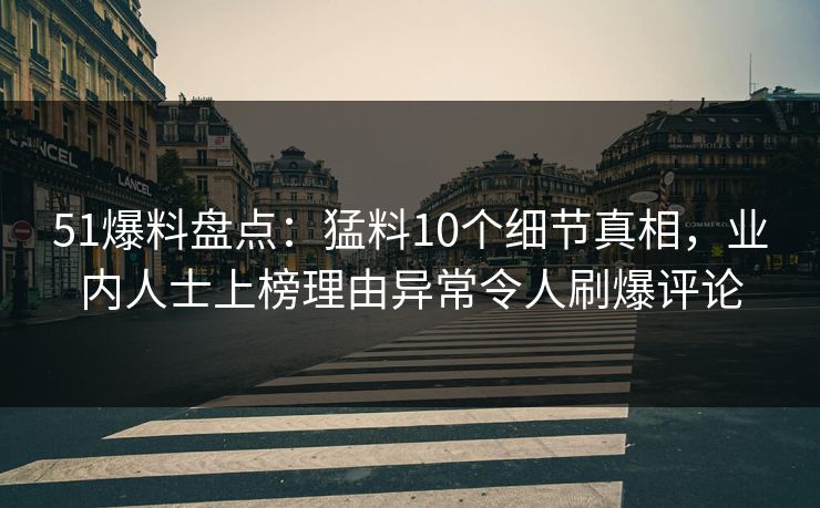 51爆料盘点：猛料10个细节真相，业内人士上榜理由异常令人刷爆评论