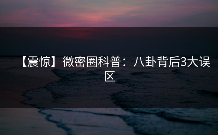 【震惊】微密圈科普：八卦背后3大误区