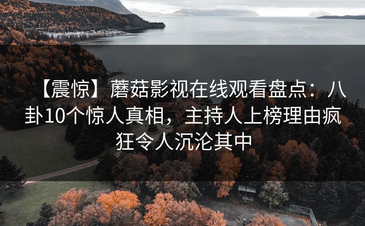 【震惊】蘑菇影视在线观看盘点：八卦10个惊人真相，主持人上榜理由疯狂令人沉沦其中