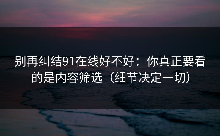 别再纠结91在线好不好:你真正要看的是内容筛选(细节决定一切) 别再纠结91在线好不好:你真正要看的是内容筛选(细节决定一切)