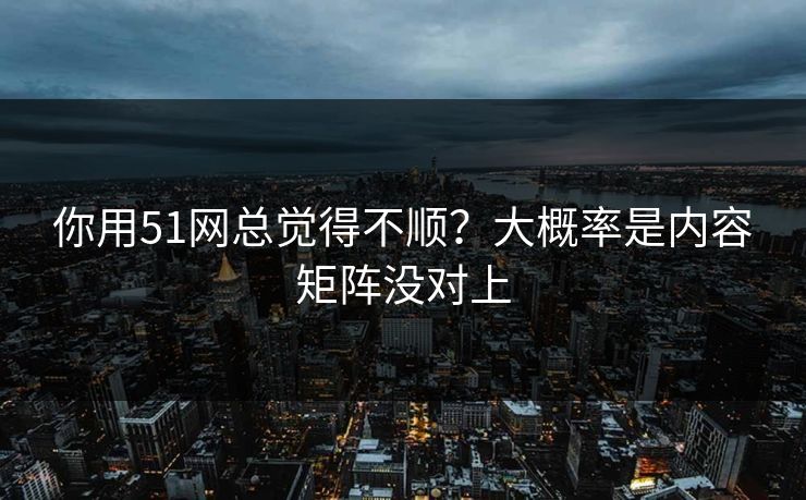 你用51网总觉得不顺？大概率是内容矩阵没对上
