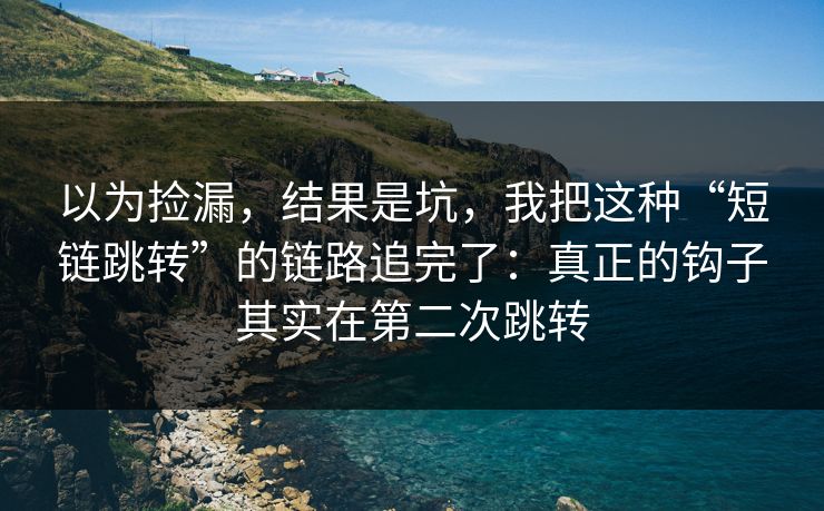以为捡漏，结果是坑，我把这种“短链跳转”的链路追完了：真正的钩子其实在第二次跳转