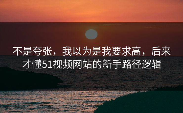 不是夸张，我以为是我要求高，后来才懂51视频网站的新手路径逻辑