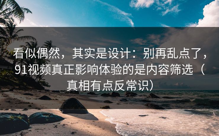 看似偶然，其实是设计：别再乱点了，91视频真正影响体验的是内容筛选（真相有点反常识）