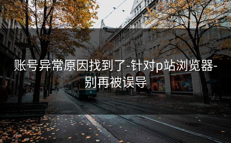 账号异常原因找到了-针对p站浏览器-别再被误导