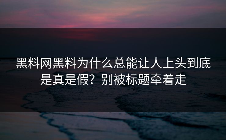 黑料网黑料为什么总能让人上头到底是真是假？别被标题牵着走