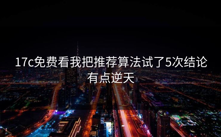 17c免费看我把推荐算法试了5次结论有点逆天