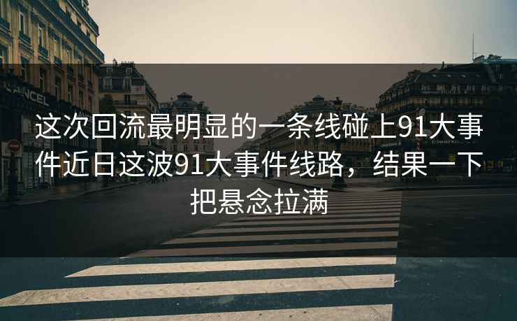 这次回流最明显的一条线碰上91大事件近日这波91大事件线路，结果一下把悬念拉满